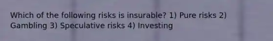 Which of the following risks is insurable? 1) Pure risks 2) Gambling 3) Speculative risks 4) Investing