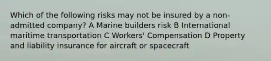 Which of the following risks may not be insured by a non-admitted company? A Marine builders risk B International maritime transportation C Workers' Compensation D Property and liability insurance for aircraft or spacecraft