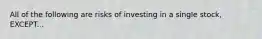 All of the following are risks of investing in a single stock, EXCEPT...