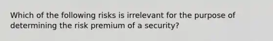 Which of the following risks is irrelevant for the purpose of determining the risk premium of a security?​