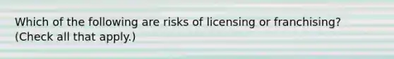 Which of the following are risks of licensing or franchising? (Check all that apply.)