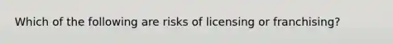 Which of the following are risks of licensing or franchising?