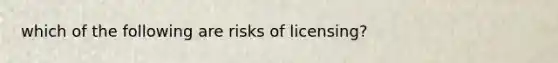 which of the following are risks of licensing?