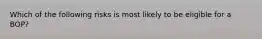Which of the following risks is most likely to be eligible for a BOP?