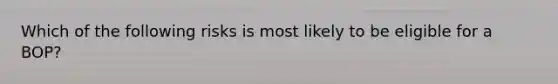 Which of the following risks is most likely to be eligible for a BOP?