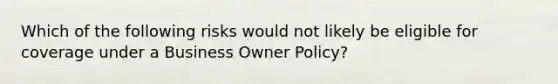 Which of the following risks would not likely be eligible for coverage under a Business Owner Policy?