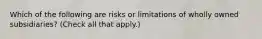 Which of the following are risks or limitations of wholly owned subsidiaries? (Check all that apply.)