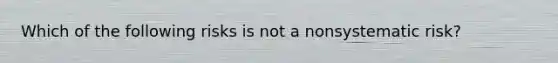 Which of the following risks is not a nonsystematic risk?