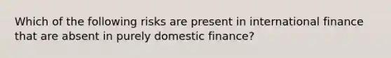 Which of the following risks are present in international finance that are absent in purely domestic finance?