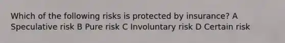 Which of the following risks is protected by insurance? A Speculative risk B Pure risk C Involuntary risk D Certain risk