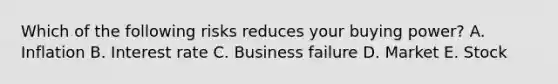 Which of the following risks reduces your buying power? A. Inflation B. Interest rate C. Business failure D. Market E. Stock