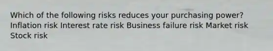 Which of the following risks reduces your purchasing power? Inflation risk Interest rate risk Business failure risk Market risk Stock risk