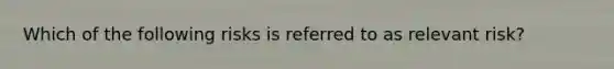 Which of the following risks is referred to as relevant risk?