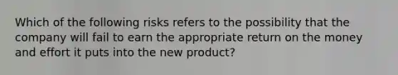 Which of the following risks refers to the possibility that the company will fail to earn the appropriate return on the money and effort it puts into the new product?