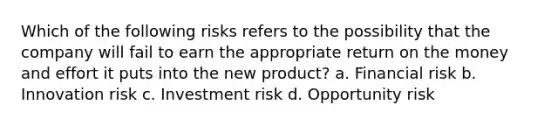 Which of the following risks refers to the possibility that the company will fail to earn the appropriate return on the money and effort it puts into the new product? a. Financial risk b. Innovation risk c. Investment risk d. Opportunity risk