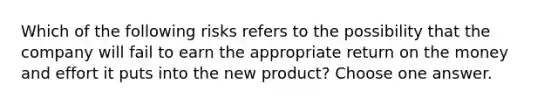 Which of the following risks refers to the possibility that the company will fail to earn the appropriate return on the money and effort it puts into the new product? Choose one answer.