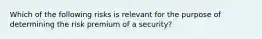 Which of the following risks is relevant for the purpose of determining the risk premium of a security?