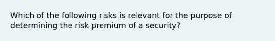 Which of the following risks is relevant for the purpose of determining the risk premium of a security?