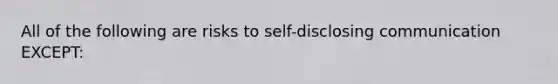 ​All of the following are risks to self-disclosing communication EXCEPT: