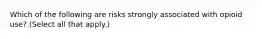 Which of the following are risks strongly associated with opioid use? (Select all that apply.)