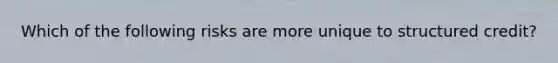 Which of the following risks are more unique to structured credit?