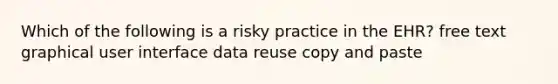 Which of the following is a risky practice in the EHR? free text graphical user interface data reuse copy and paste