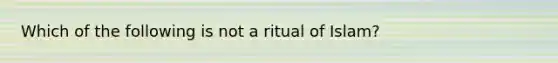 Which of the following is not a ritual of Islam?