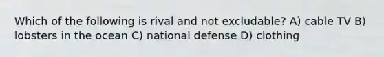 Which of the following is rival and not excludable? A) cable TV B) lobsters in the ocean C) national defense D) clothing