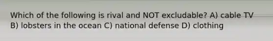 Which of the following is rival and NOT excludable? A) cable TV B) lobsters in the ocean C) national defense D) clothing