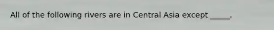 All of the following rivers are in Central Asia except _____.