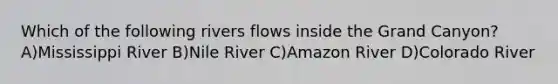 Which of the following rivers flows inside the Grand Canyon? A)Mississippi River B)Nile River C)Amazon River D)Colorado River