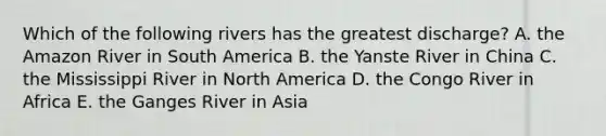 Which of the following rivers has the greatest discharge? A. the Amazon River in South America B. the Yanste River in China C. the Mississippi River in North America D. the Congo River in Africa E. the Ganges River in Asia