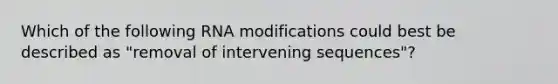 Which of the following RNA modifications could best be described as "removal of intervening sequences"?