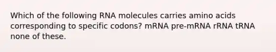 Which of the following RNA molecules carries amino acids corresponding to specific codons? mRNA pre-mRNA rRNA tRNA none of these.