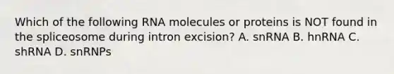 Which of the following RNA molecules or proteins is NOT found in the spliceosome during intron excision? A. snRNA B. hnRNA C. shRNA D. snRNPs