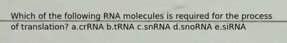 Which of the following RNA molecules is required for the process of translation? a.crRNA b.tRNA c.snRNA d.snoRNA e.siRNA