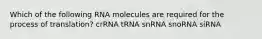 Which of the following RNA molecules are required for the process of translation? crRNA tRNA snRNA snoRNA siRNA