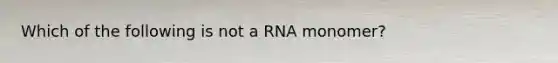 Which of the following is not a RNA monomer?