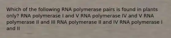 Which of the following RNA polymerase pairs is found in plants only? RNA polymerase I and V RNA polymerase IV and V RNA polymerase II and III RNA polymerase II and IV RNA polymerase I and II