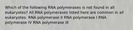 Which of the following RNA polymerases is not found in all eukaryotes? All RNA polymerases listed here are common in all eukaryotes. RNA polymerase II RNA polymerase I RNA polymerase IV RNA polymerase III