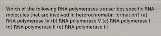 Which of the following RNA polymerases transcribes specific RNA molecules that are involved in heterochromatin formation? (a) RNA polymerase IV (b) RNA polymerase V (c) RNA polymerase I (d) RNA polymerase II (e) RNA polymerase III