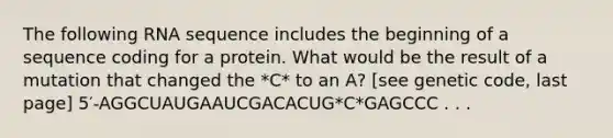 The following RNA sequence includes the beginning of a sequence coding for a protein. What would be the result of a mutation that changed the *C* to an A? [see genetic code, last page] 5′-AGGCUAUGAAUCGACACUG*C*GAGCCC . . .