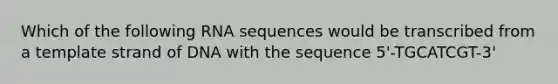 Which of the following RNA sequences would be transcribed from a template strand of DNA with the sequence 5'-TGCATCGT-3'