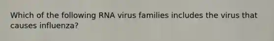 Which of the following RNA virus families includes the virus that causes influenza?