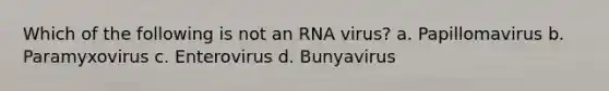 Which of the following is not an RNA virus? a. Papillomavirus b. Paramyxovirus c. Enterovirus d. Bunyavirus