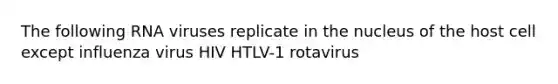 The following RNA viruses replicate in the nucleus of the host cell except influenza virus HIV HTLV-1 rotavirus