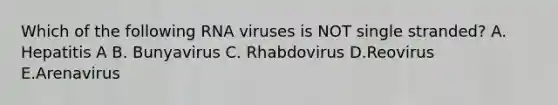 Which of the following RNA viruses is NOT single stranded? A. Hepatitis A B. Bunyavirus C. Rhabdovirus D.Reovirus E.Arenavirus