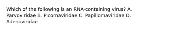 Which of the following is an RNA-containing virus? A. Parvoviridae B. Picornaviridae C. Papillomaviridae D. Adenoviridae