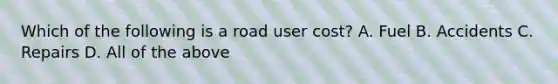 Which of the following is a road user cost? A. Fuel B. Accidents C. Repairs D. All of the above