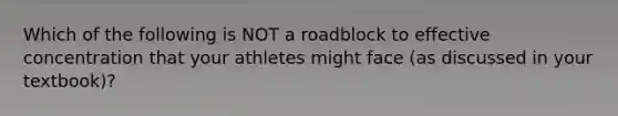 Which of the following is NOT a roadblock to effective concentration that your athletes might face (as discussed in your textbook)?